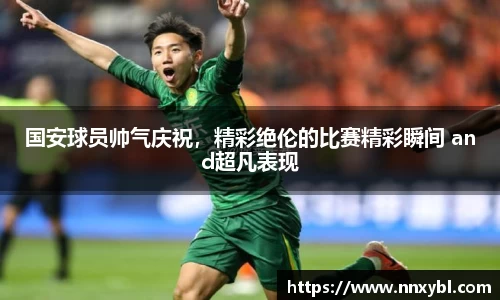国安球员帅气庆祝，精彩绝伦的比赛精彩瞬间 and超凡表现