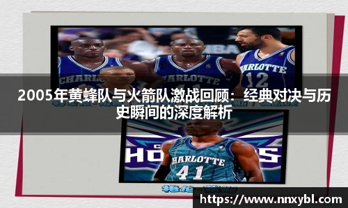 2005年黄蜂队与火箭队激战回顾：经典对决与历史瞬间的深度解析