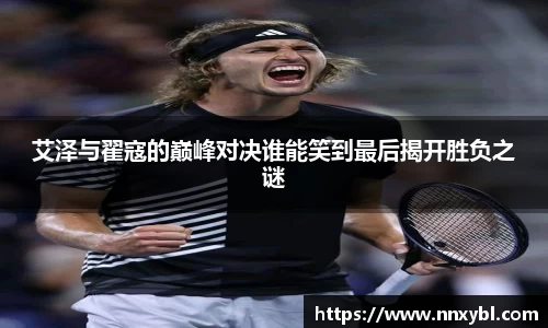 艾泽与翟寇的巅峰对决谁能笑到最后揭开胜负之谜