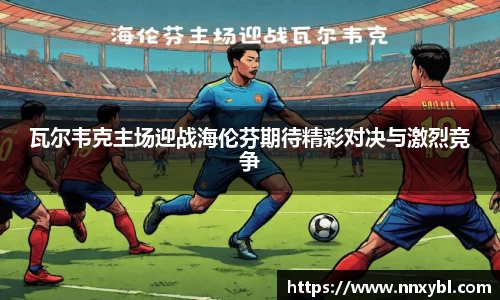 瓦尔韦克主场迎战海伦芬期待精彩对决与激烈竞争