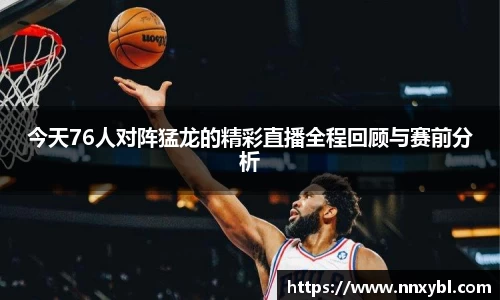 今天76人对阵猛龙的精彩直播全程回顾与赛前分析